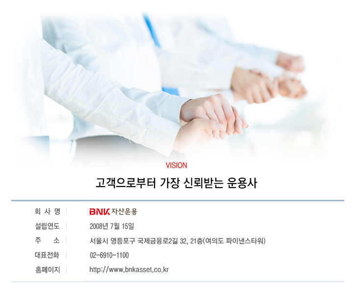 VISION �������κ��� ���� �ŷڹ޴� ���� ȸ���:BNK�ڻ��� / ��������:2008��7��15�� / �ּ� : ����� �������� ����������2�� 32, 21��(���ǵ� ���̳���Ÿ��) / ��ǥ��ȭ: TEL:02-6910-1100 / Ȩ������:http://www.bnkasset.co.kr 